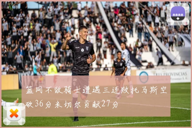 篮网不敌骑士遭遇三连败托马斯空砍36分米切尔贡献27分