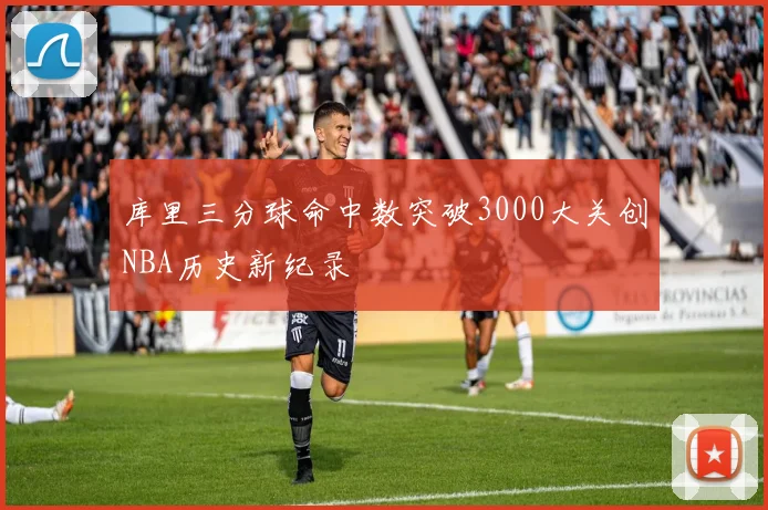 库里三分球命中数突破3000大关创NBA历史新纪录