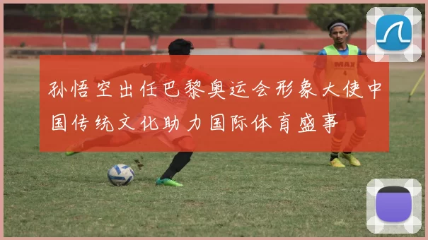 孙悟空出任巴黎奥运会形象大使中国传统文化助力国际体育盛事