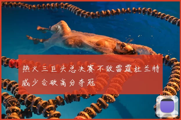 热火三巨头总决赛不敌雷霆杜兰特威少合砍高分夺冠