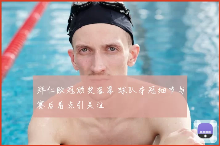 拜仁欧冠颁奖落幕 球队夺冠细节与赛后看点引关注