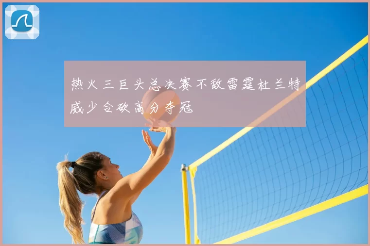 热火三巨头总决赛不敌雷霆杜兰特威少合砍高分夺冠