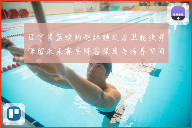 辽宁男篮续约赵继锁定后卫轮换并保留未来赛季阵容深度与培养空间