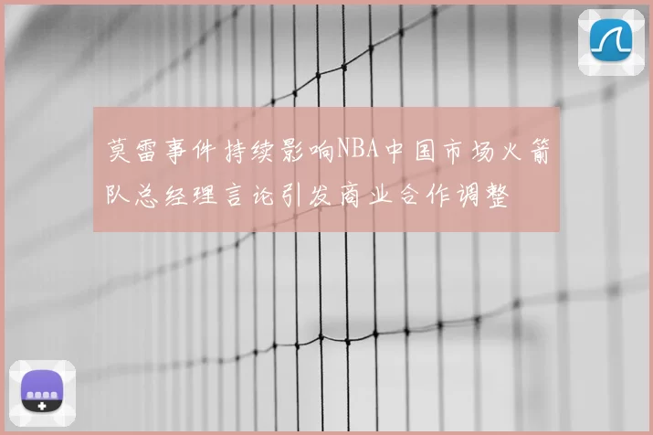 莫雷事件持续影响NBA中国市场火箭队总经理言论引发商业合作调整