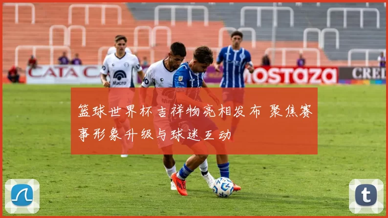 篮球世界杯吉祥物亮相发布 聚焦赛事形象升级与球迷互动