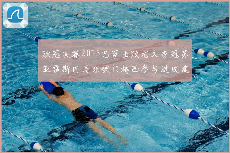 欧冠决赛2015巴萨击败尤文夺冠苏亚雷斯内马尔破门梅西参与进攻建功