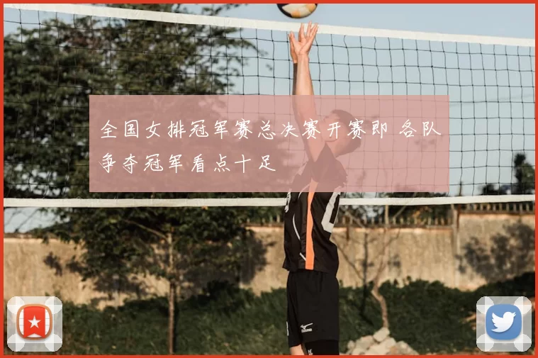 全国女排冠军赛总决赛开赛即 各队争夺冠军看点十足