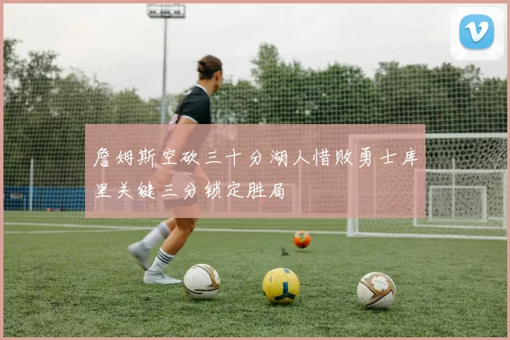 詹姆斯空砍三十分湖人惜败勇士库里关键三分锁定胜局