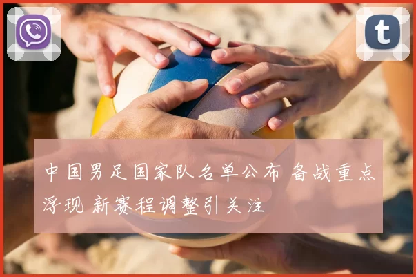 中国男足国家队名单公布 备战重点浮现 新赛程调整引关注