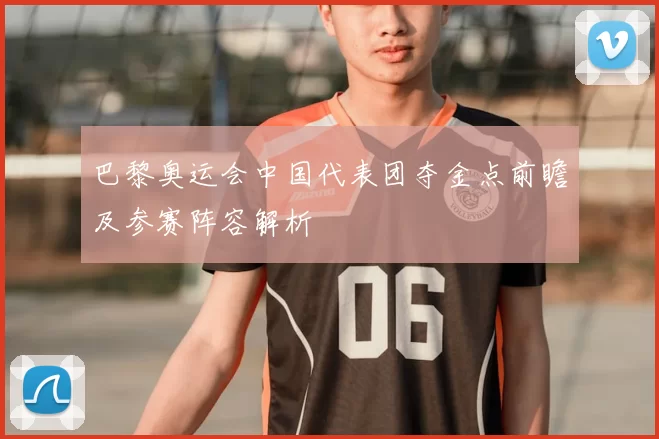 巴黎奥运会中国代表团夺金点前瞻及参赛阵容解析