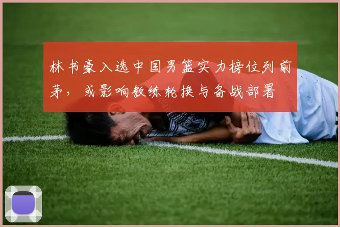 林书豪入选中国男篮实力榜位列前茅，或影响教练轮换与备战部署