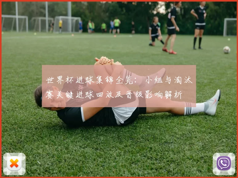 世界杯进球集锦全览：小组与淘汰赛关键进球回放及晋级影响解析