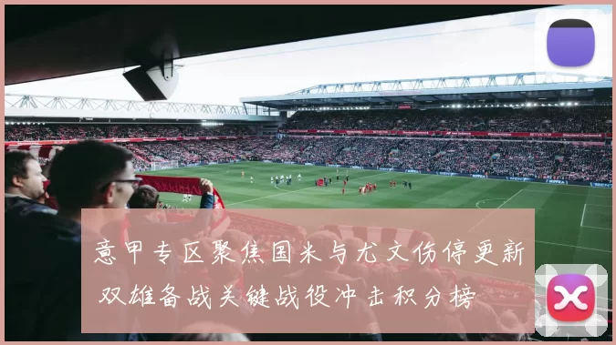 意甲专区聚焦国米与尤文伤停更新 双雄备战关键战役冲击积分榜