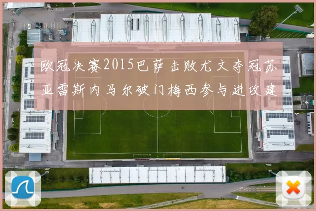 欧冠决赛2015巴萨击败尤文夺冠苏亚雷斯内马尔破门梅西参与进攻建功