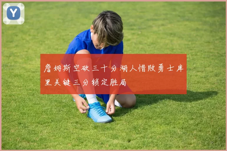 詹姆斯空砍三十分湖人惜败勇士库里关键三分锁定胜局