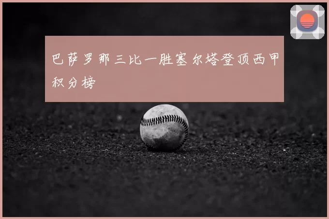 巴萨罗那三比一胜塞尔塔登顶西甲积分榜