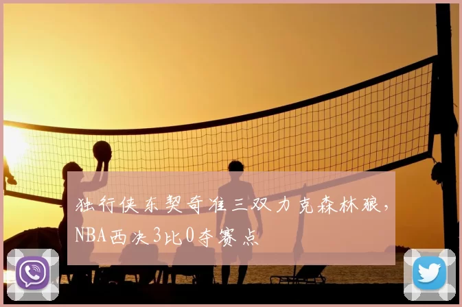 独行侠东契奇准三双力克森林狼，NBA西决3比0夺赛点