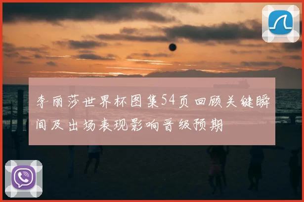 李丽莎世界杯图集54页回顾关键瞬间及出场表现影响晋级预期