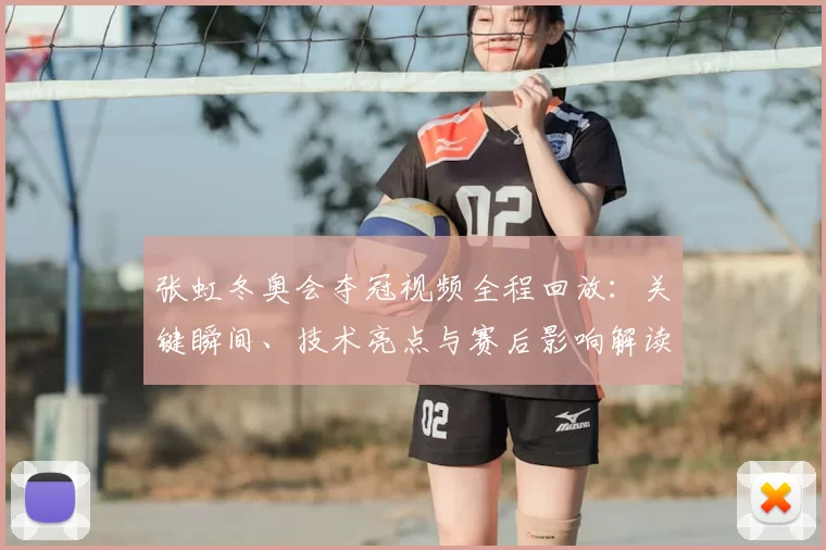 张虹冬奥会夺冠视频全程回放：关键瞬间、技术亮点与赛后影响解读