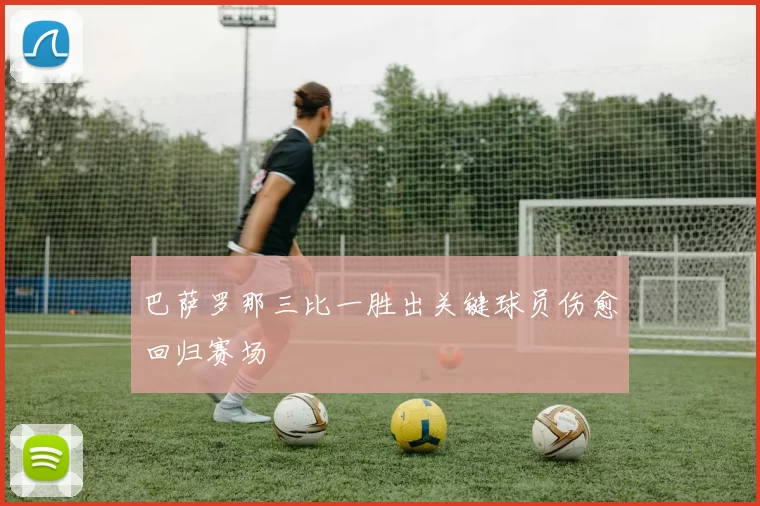 巴萨罗那三比一胜出关键球员伤愈回归赛场