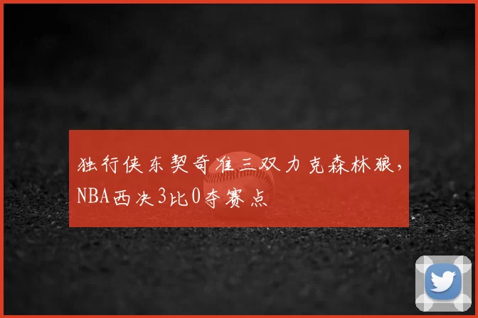 独行侠东契奇准三双力克森林狼，NBA西决3比0夺赛点