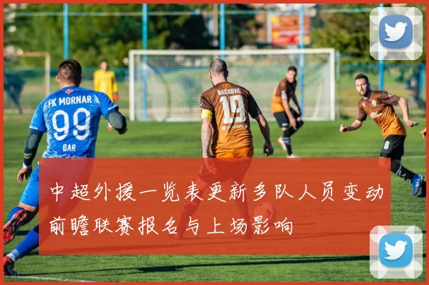 中超外援一览表更新多队人员变动前瞻联赛报名与上场影响