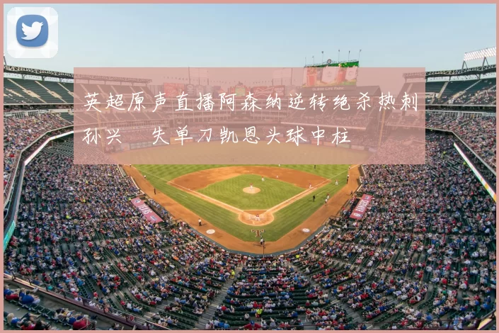 英超原声直播阿森纳逆转绝杀热刺孙兴慜失单刀凯恩头球中柱