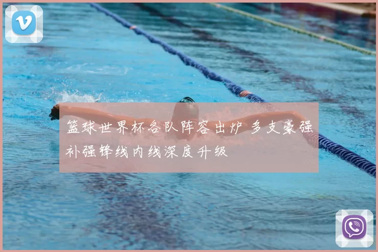 篮球世界杯各队阵容出炉 多支豪强补强锋线内线深度升级