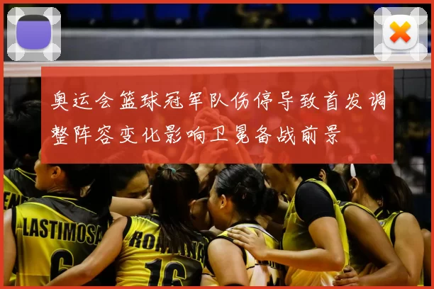 奥运会篮球冠军队伤停导致首发调整阵容变化影响卫冕备战前景