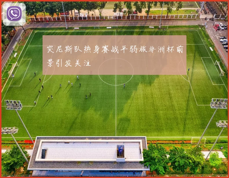 突尼斯队热身赛战平弱旅非洲杯前景引发关注