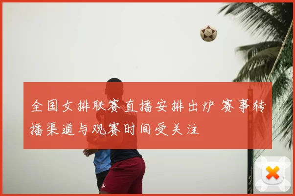 全国女排联赛直播安排出炉 赛事转播渠道与观赛时间受关注