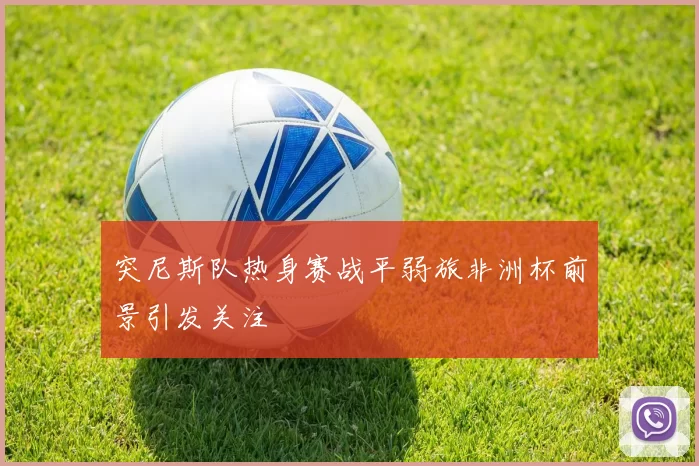 突尼斯队热身赛战平弱旅非洲杯前景引发关注