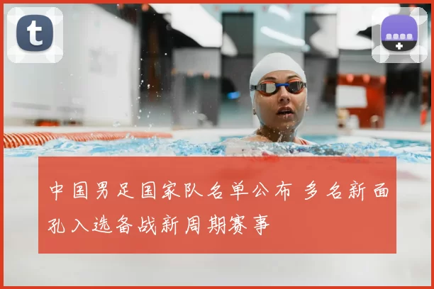 中国男足国家队名单公布 多名新面孔入选备战新周期赛事