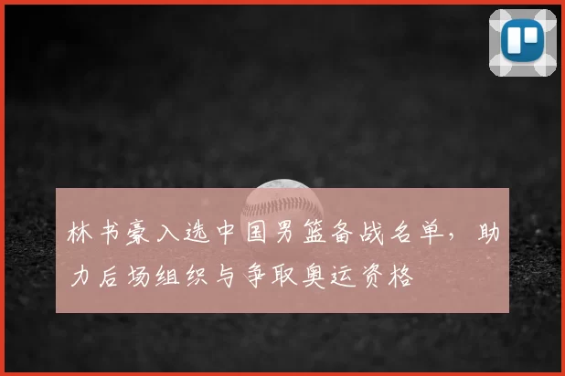 林书豪入选中国男篮备战名单,助力后场组织与争取奥运资格