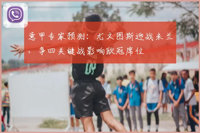 意甲专家预测：尤文图斯迎战米兰，争四关键战影响欧冠席位