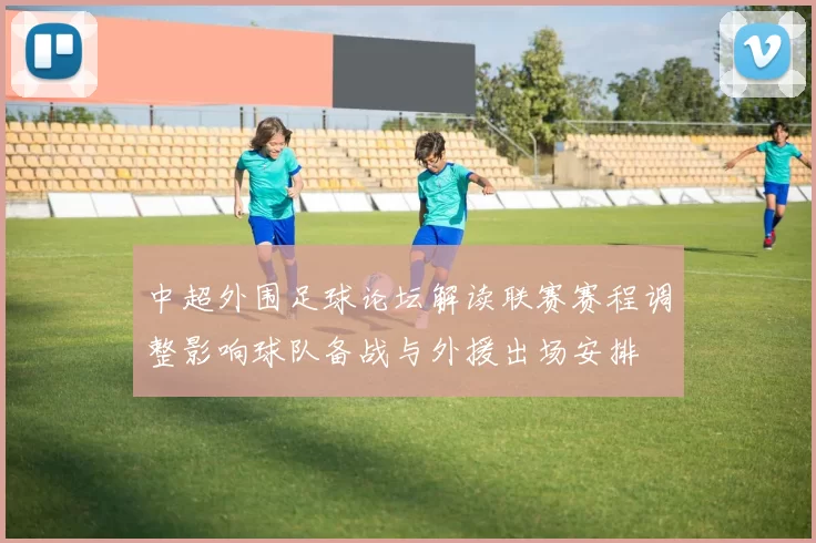 中超外围足球论坛解读联赛赛程调整影响球队备战与外援出场安排