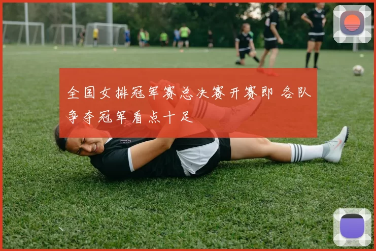 全国女排冠军赛总决赛开赛即 各队争夺冠军看点十足