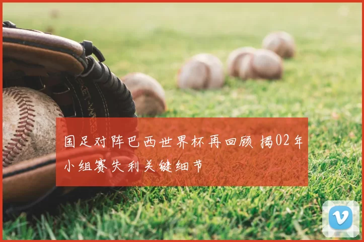 国足对阵巴西世界杯再回顾 揭02年小组赛失利关键细节