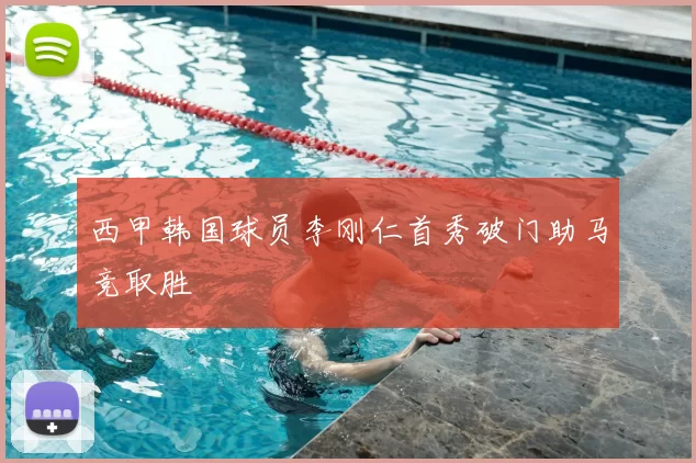 西甲韩国球员李刚仁首秀破门助马竞取胜