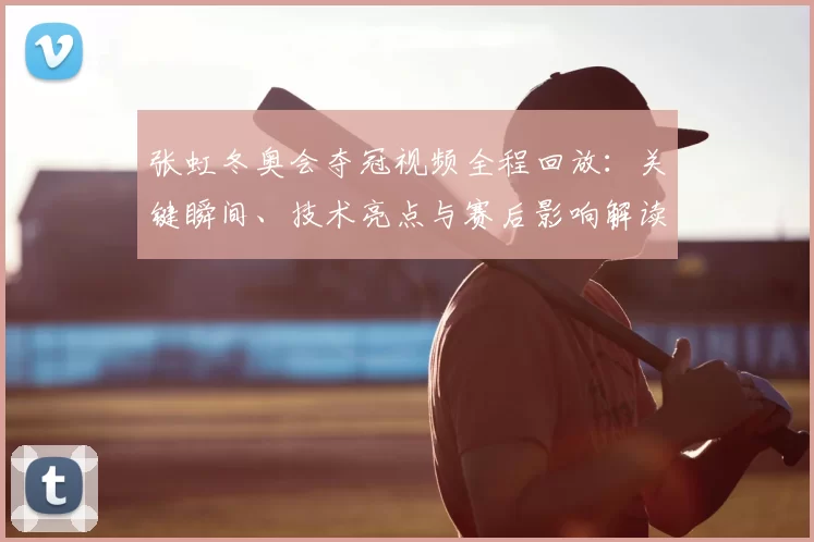 张虹冬奥会夺冠视频全程回放：关键瞬间、技术亮点与赛后影响解读
