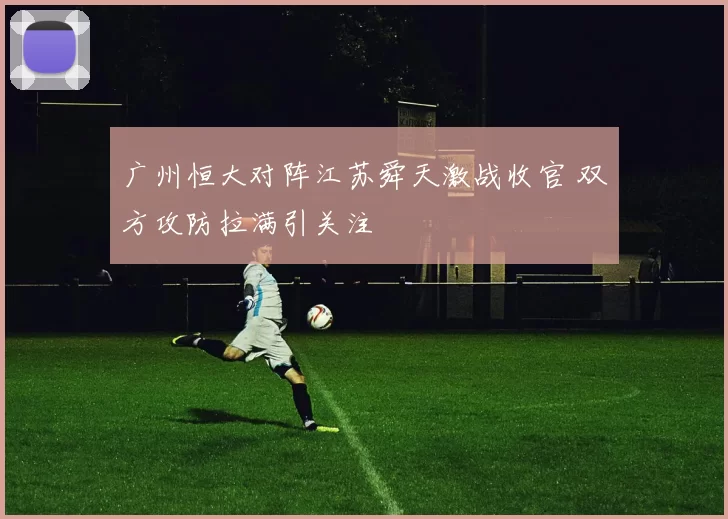 广州恒大对阵江苏舜天激战收官 双方攻防拉满引关注