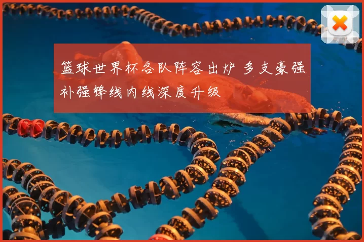 篮球世界杯各队阵容出炉 多支豪强补强锋线内线深度升级