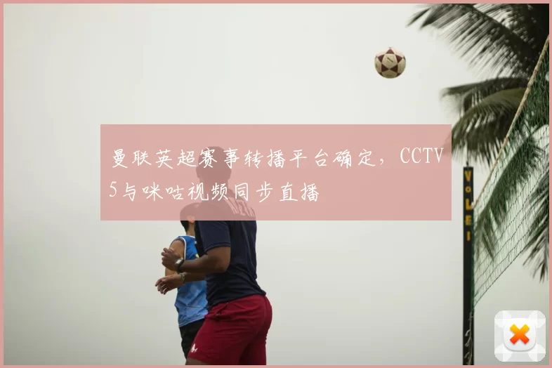 曼联英超赛事转播平台确定，CCTV5与咪咕视频同步直播