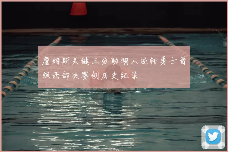 詹姆斯关键三分助湖人逆转勇士晋级西部决赛创历史纪录