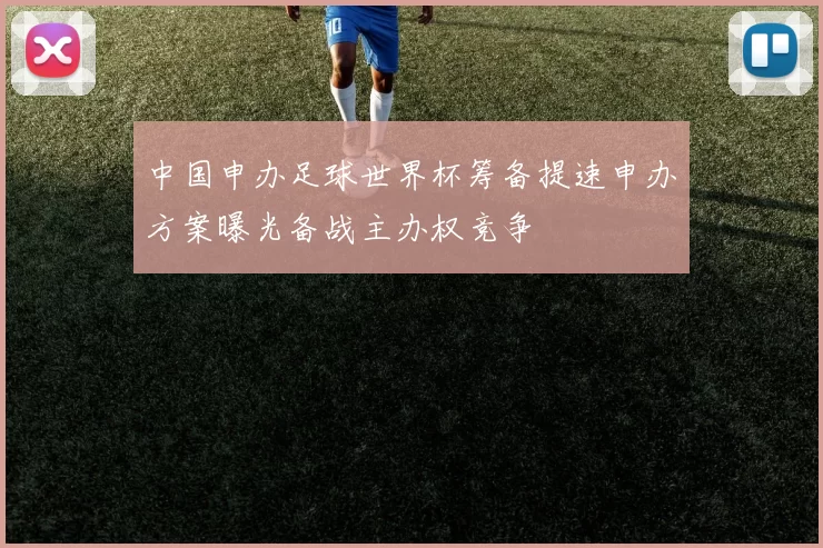 中国申办足球世界杯筹备提速申办方案曝光备战主办权竞争