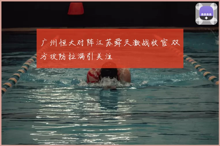 广州恒大对阵江苏舜天激战收官 双方攻防拉满引关注