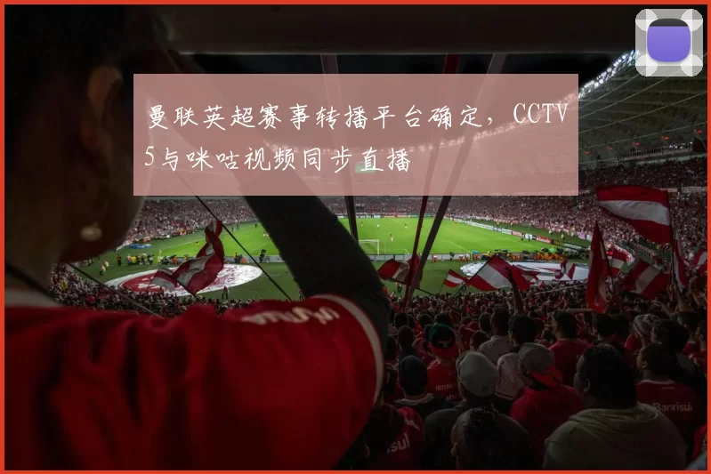 曼联英超赛事转播平台确定，CCTV5与咪咕视频同步直播